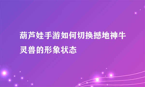 葫芦娃手游如何切换撼地神牛灵兽的形象状态