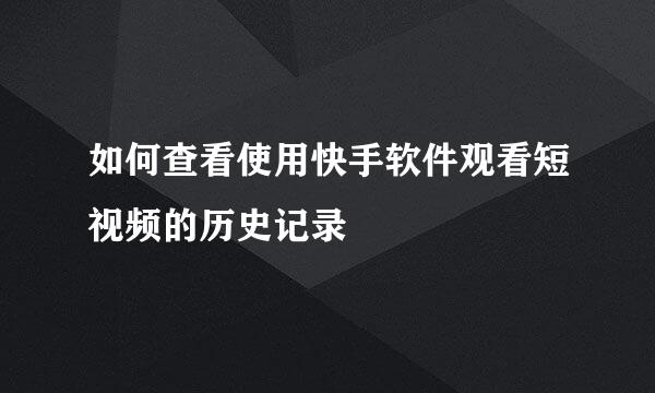 如何查看使用快手软件观看短视频的历史记录