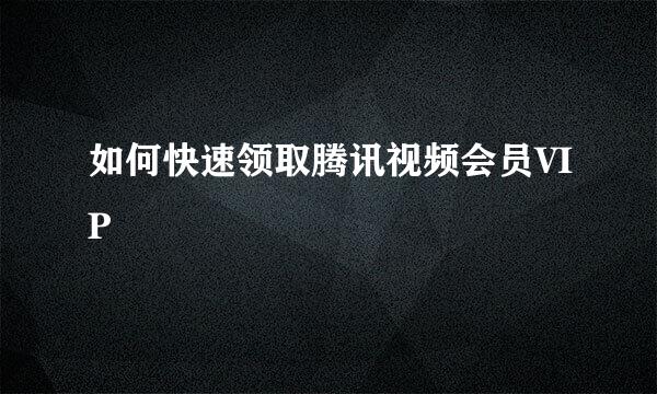 如何快速领取腾讯视频会员VIP