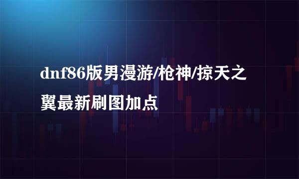 dnf86版男漫游/枪神/掠天之翼最新刷图加点
