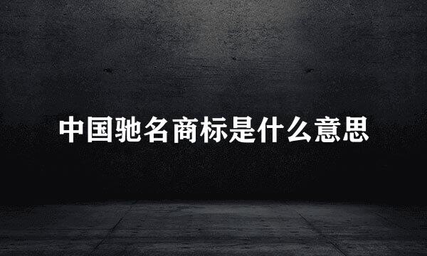 中国驰名商标是什么意思