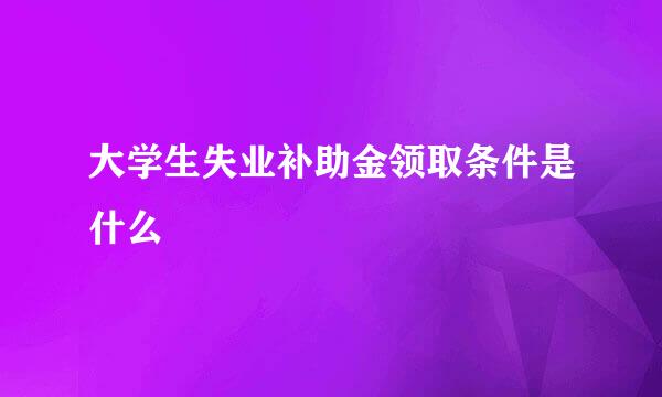 大学生失业补助金领取条件是什么