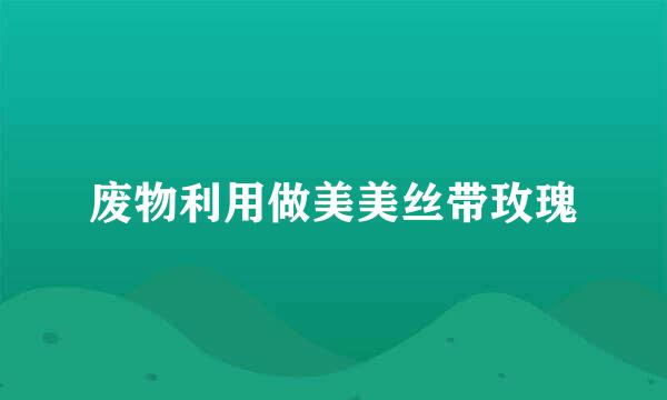 废物利用做美美丝带玫瑰