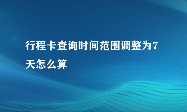 行程卡查询时间范围调整为7天怎么算