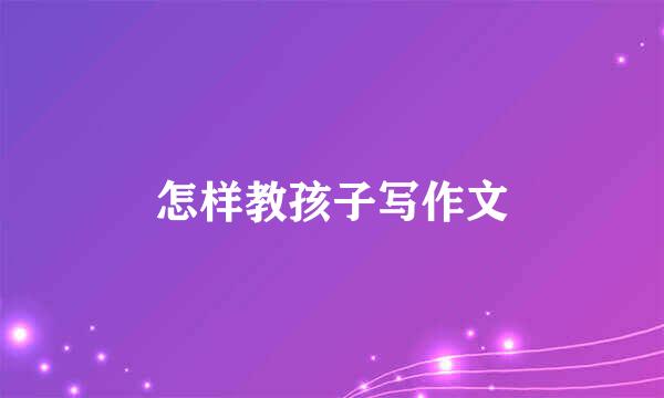怎样教孩子写作文