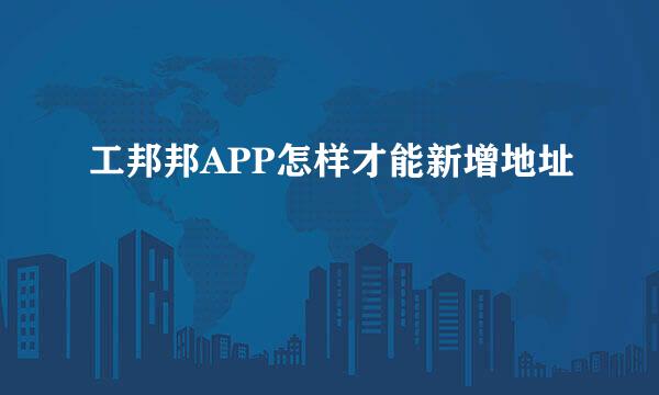 工邦邦APP怎样才能新增地址