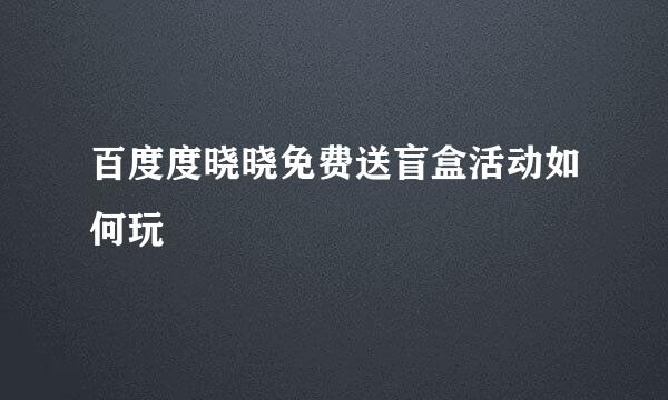 百度度晓晓免费送盲盒活动如何玩
