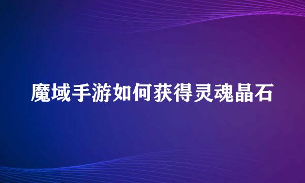 魔域手游如何获得灵魂晶石