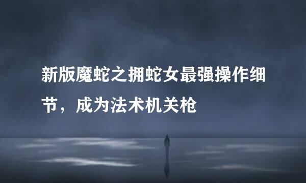 新版魔蛇之拥蛇女最强操作细节，成为法术机关枪