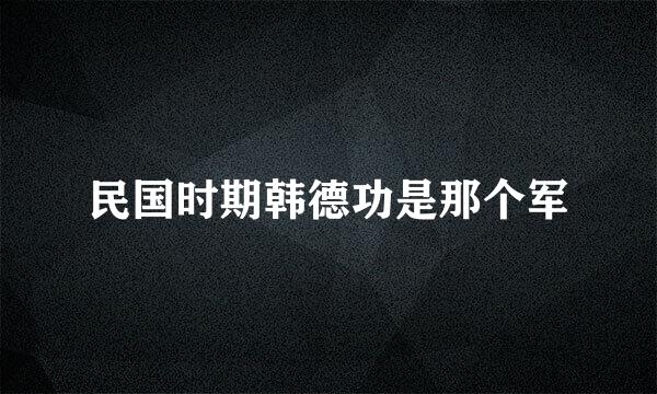 民国时期韩德功是那个军