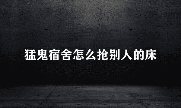 猛鬼宿舍怎么抢别人的床