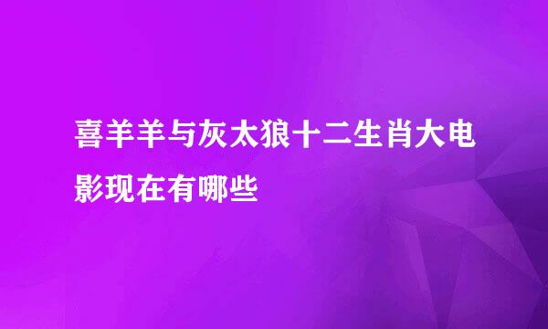 喜羊羊与灰太狼十二生肖大电影现在有哪些