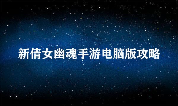 新倩女幽魂手游电脑版攻略