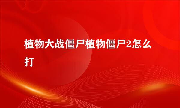 植物大战僵尸植物僵尸2怎么打