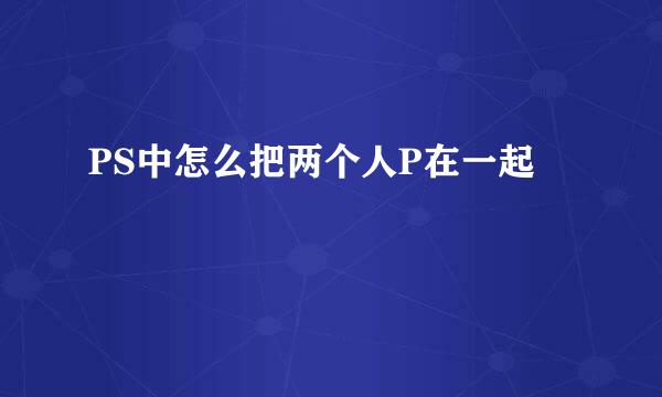 PS中怎么把两个人P在一起