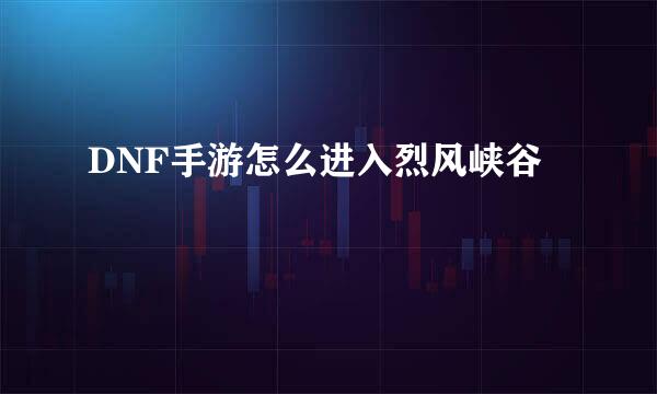 DNF手游怎么进入烈风峡谷