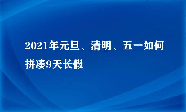 2021年元旦、清明、五一如何拼凑9天长假