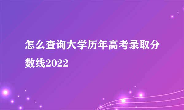 怎么查询大学历年高考录取分数线2022
