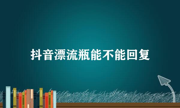 抖音漂流瓶能不能回复