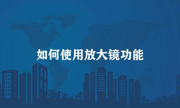 如何使用放大镜功能