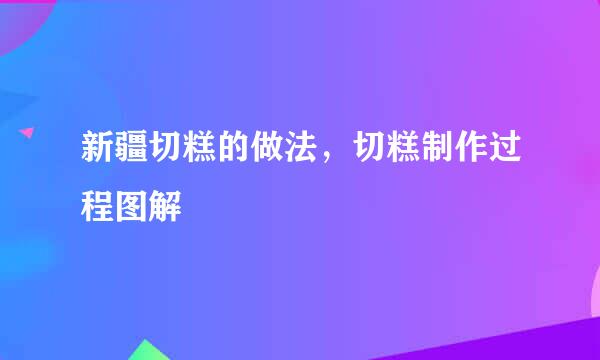 新疆切糕的做法，切糕制作过程图解
