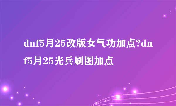 dnf5月25改版女气功加点?dnf5月25光兵刷图加点