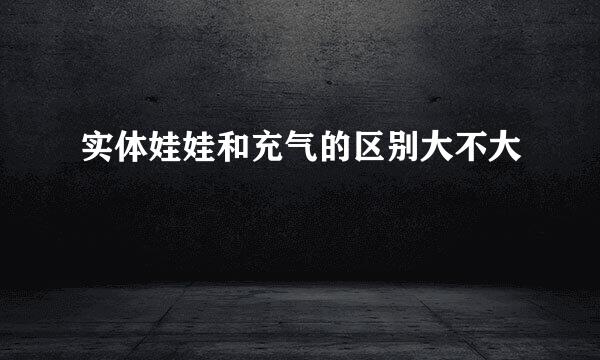 实体娃娃和充气的区别大不大
