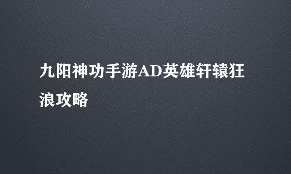 九阳神功手游AD英雄轩辕狂浪攻略