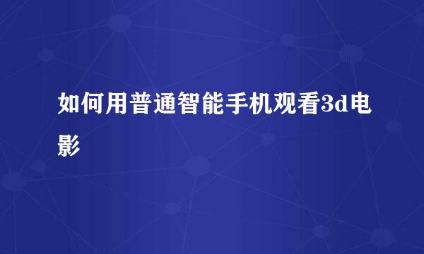 如何用普通智能手机观看3d电影