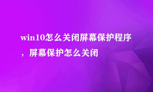 win10怎么关闭屏幕保护程序，屏幕保护怎么关闭