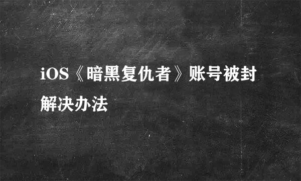 iOS《暗黑复仇者》账号被封解决办法