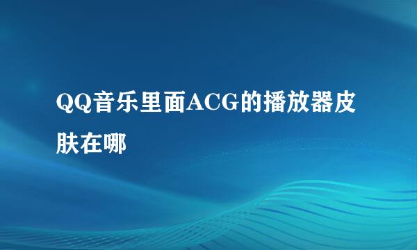 QQ音乐里面ACG的播放器皮肤在哪
