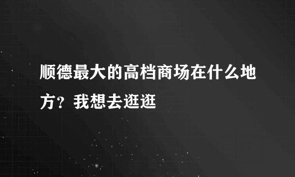 顺德最大的高档商场在什么地方？我想去逛逛