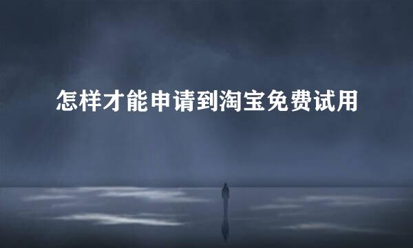 怎样才能申请到淘宝免费试用