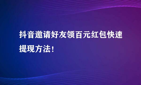 抖音邀请好友领百元红包快速提现方法！