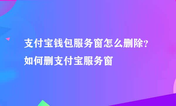支付宝钱包服务窗怎么删除？如何删支付宝服务窗