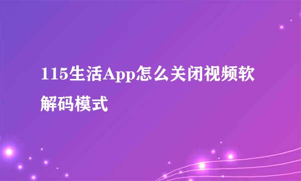 115生活App怎么关闭视频软解码模式