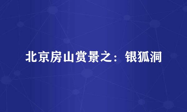 北京房山赏景之：银狐洞