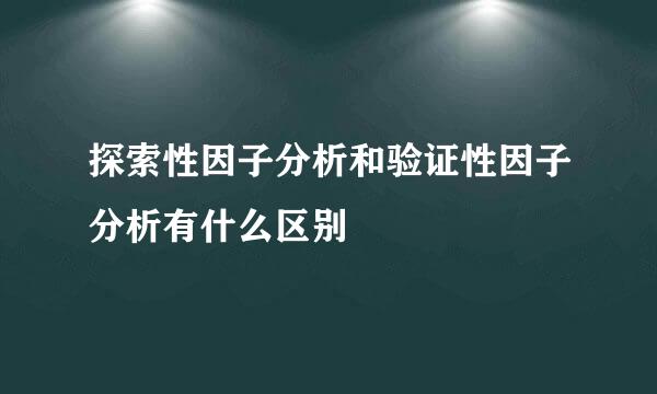 探索性因子分析和验证性因子分析有什么区别