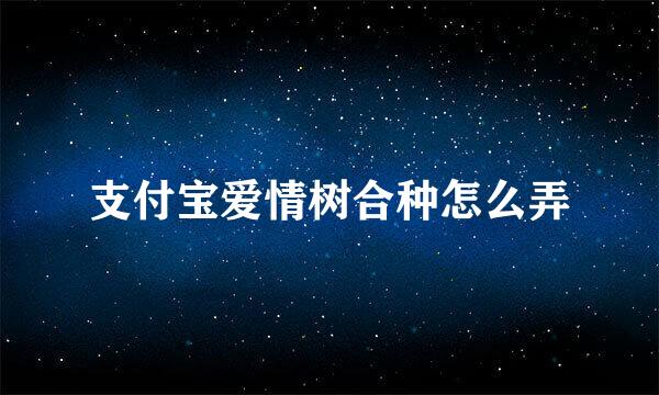支付宝爱情树合种怎么弄