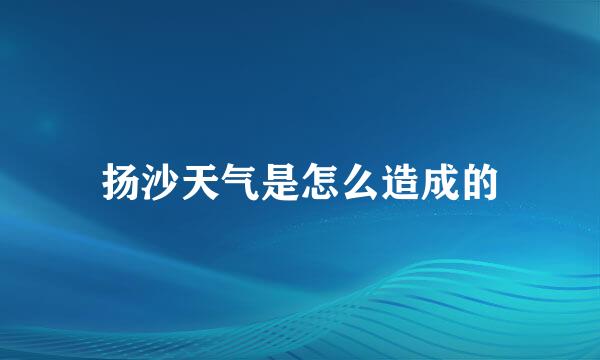 扬沙天气是怎么造成的