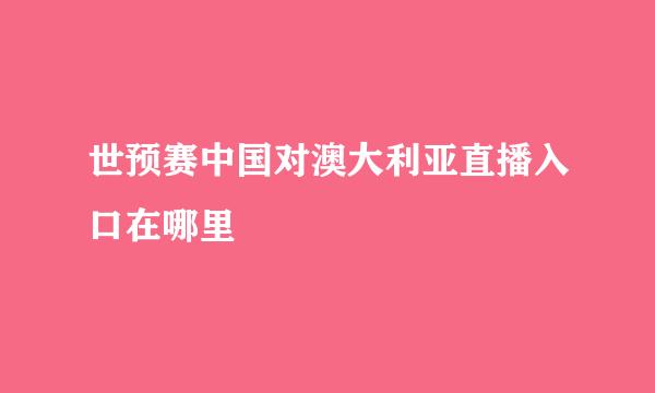 世预赛中国对澳大利亚直播入口在哪里
