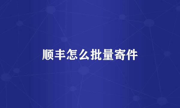 顺丰怎么批量寄件