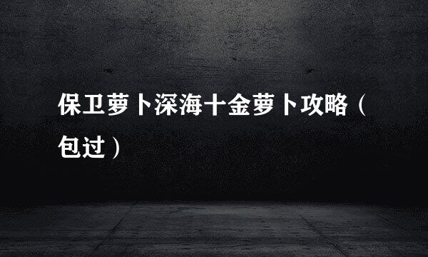 保卫萝卜深海十金萝卜攻略（包过）