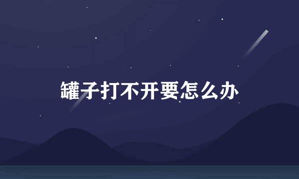 罐子打不开要怎么办