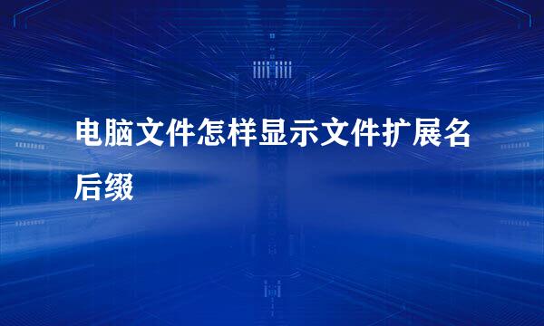 电脑文件怎样显示文件扩展名后缀