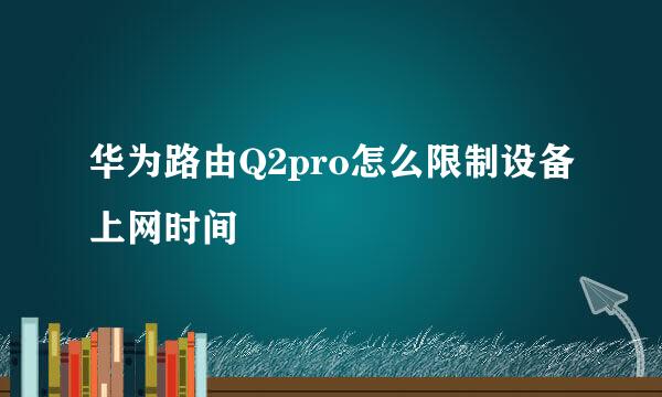 华为路由Q2pro怎么限制设备上网时间