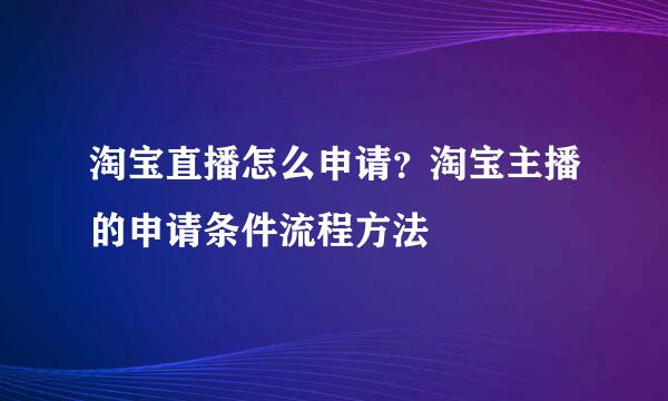 淘宝直播怎么申请？淘宝主播的申请条件流程方法