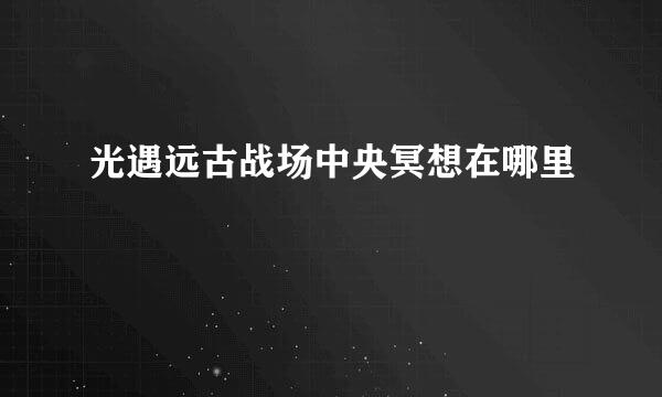 光遇远古战场中央冥想在哪里