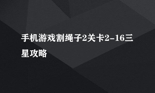 手机游戏割绳子2关卡2-16三星攻略